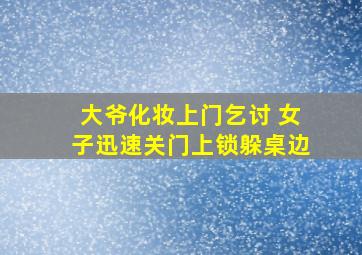 大爷化妆上门乞讨 女子迅速关门上锁躲桌边